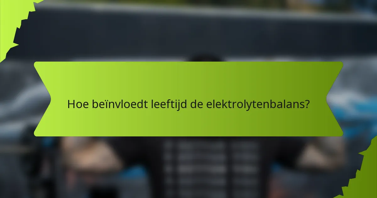 Hoe beïnvloedt leeftijd de elektrolytenbalans?