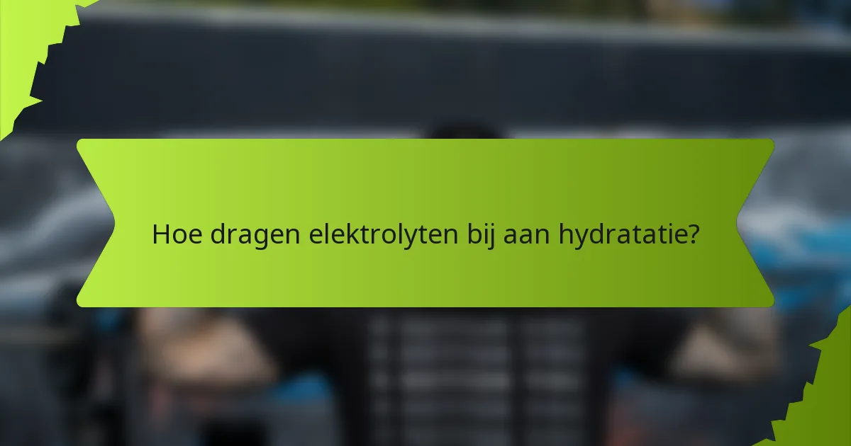 Hoe dragen elektrolyten bij aan hydratatie?