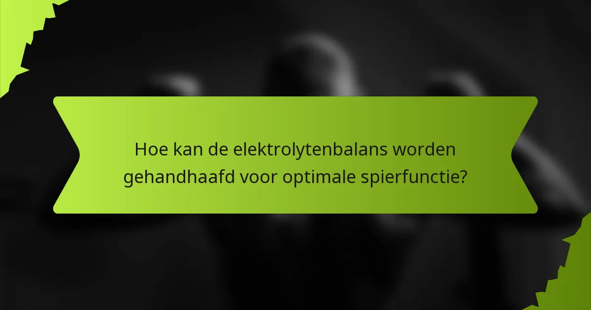 Hoe kan de elektrolytenbalans worden gehandhaafd voor optimale spierfunctie?
