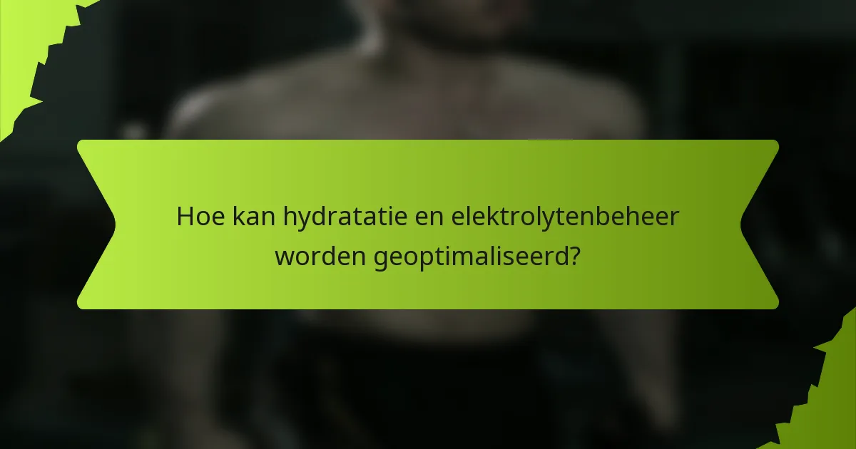 Hoe kan hydratatie en elektrolytenbeheer worden geoptimaliseerd?