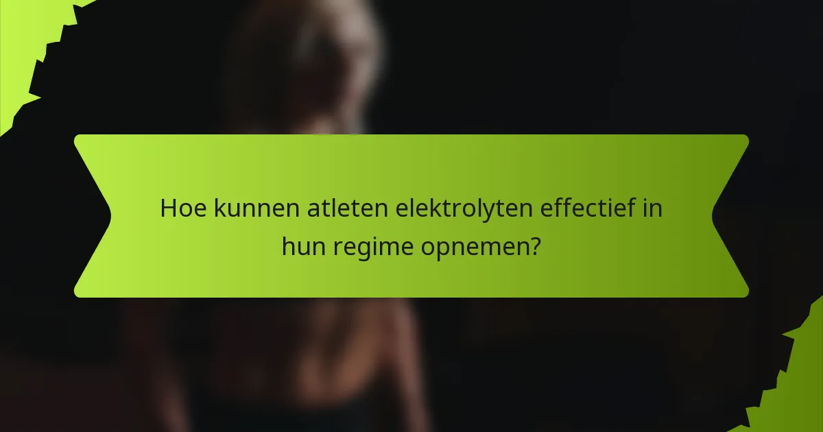 Hoe kunnen atleten elektrolyten effectief in hun regime opnemen?