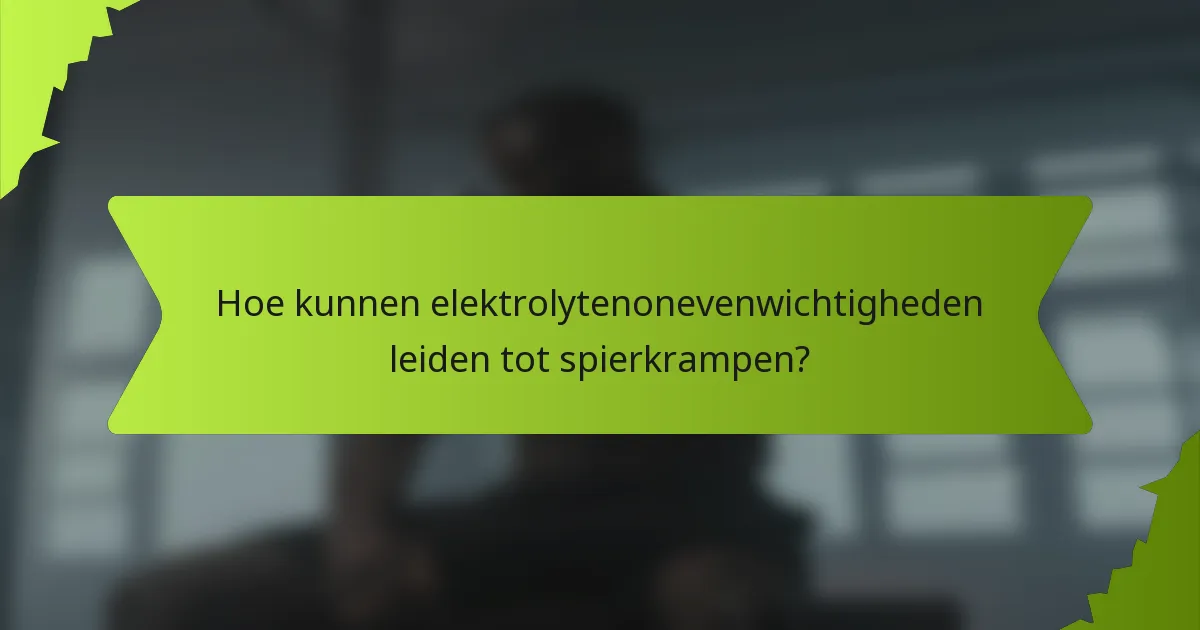 Hoe kunnen elektrolytenonevenwichtigheden leiden tot spierkrampen?