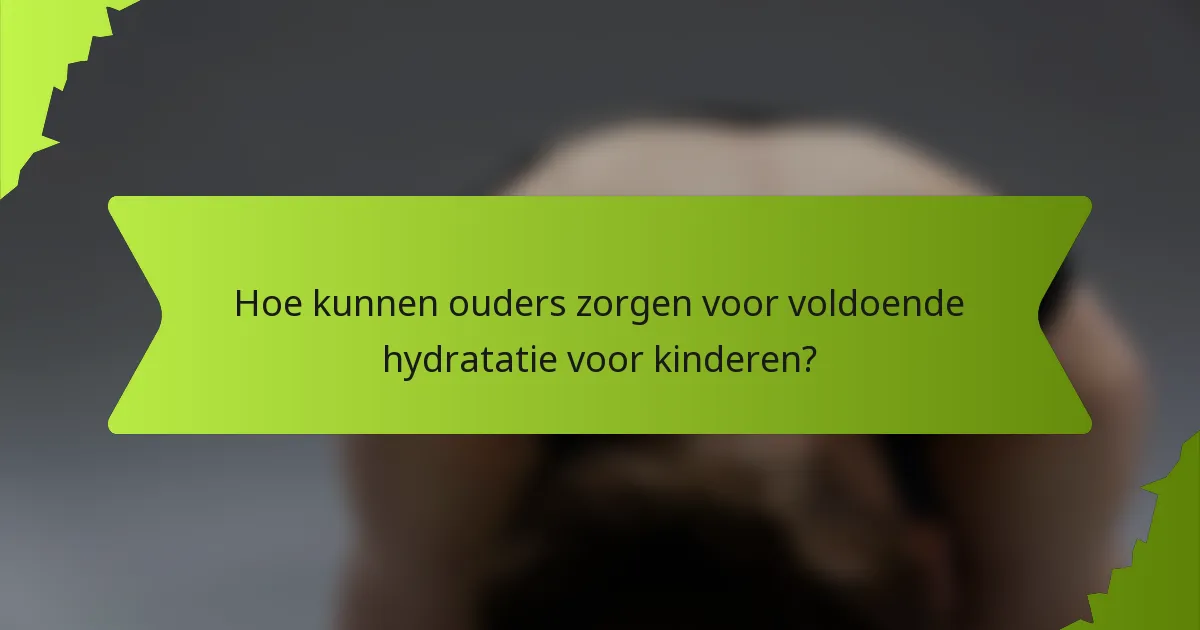 Hoe kunnen ouders zorgen voor voldoende hydratatie voor kinderen?