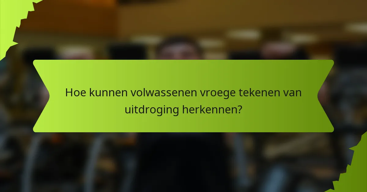 Hoe kunnen volwassenen vroege tekenen van uitdroging herkennen?