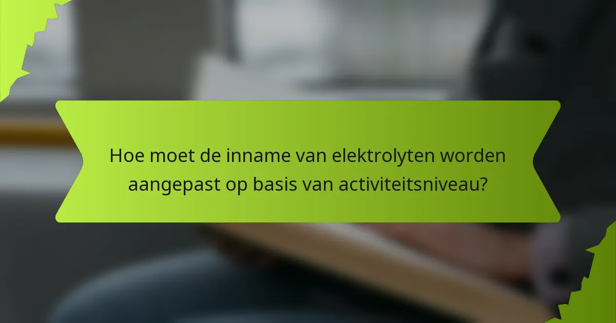 Hoe moet de inname van elektrolyten worden aangepast op basis van activiteitsniveau?