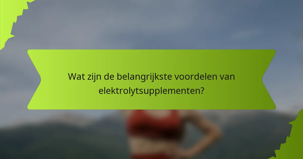 Wat zijn de belangrijkste voordelen van elektrolytsupplementen?