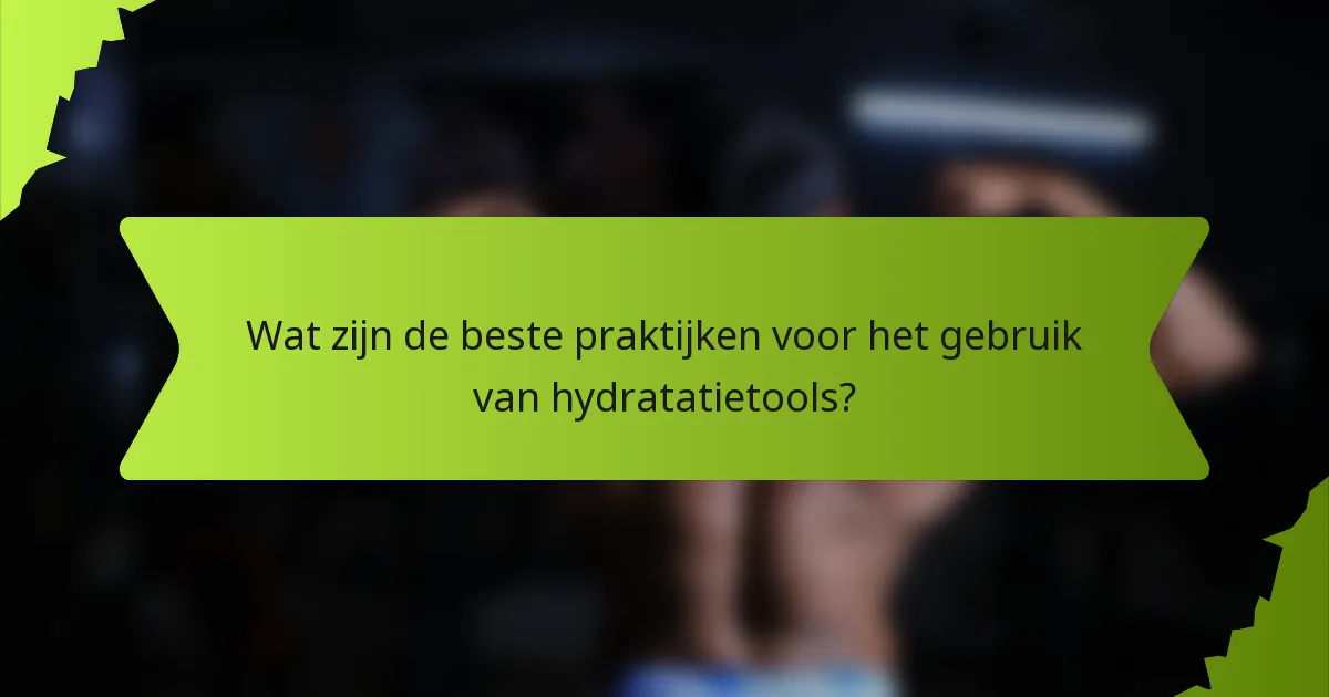 Wat zijn de beste praktijken voor het gebruik van hydratatietools?