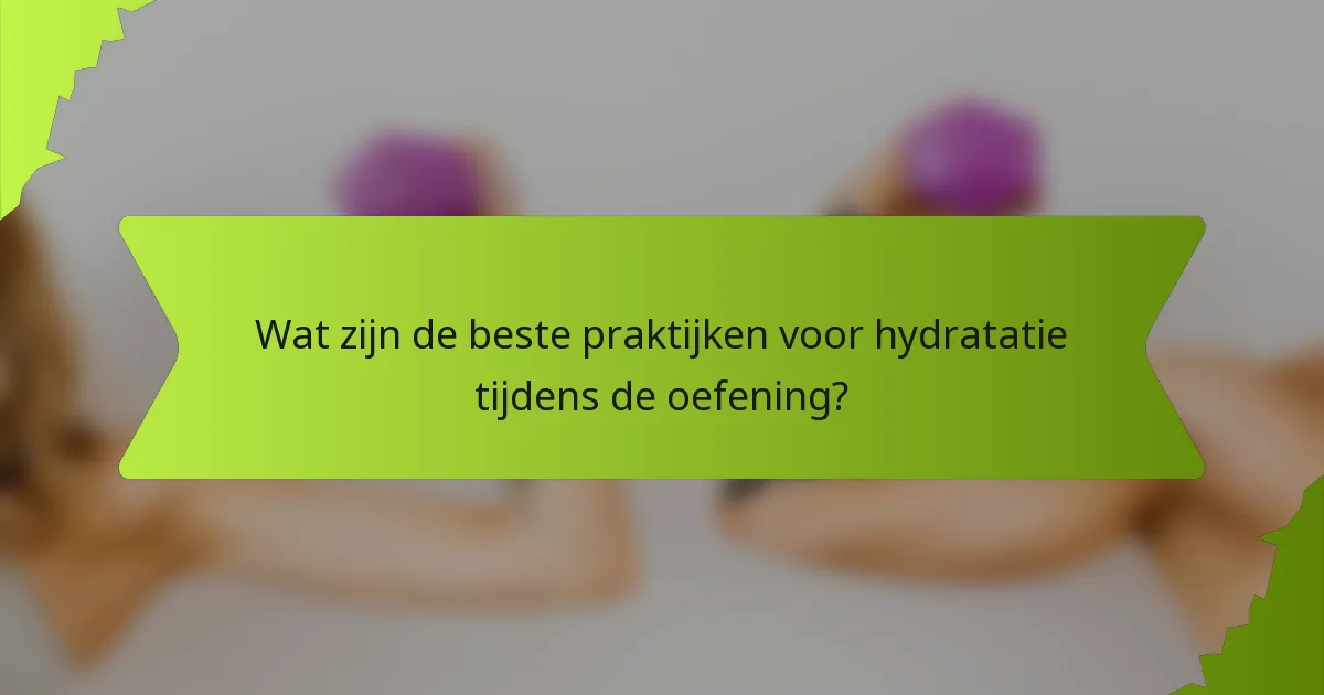 Wat zijn de beste praktijken voor hydratatie tijdens de oefening?