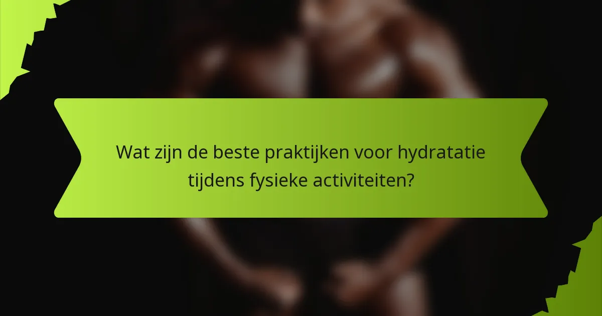 Wat zijn de beste praktijken voor hydratatie tijdens fysieke activiteiten?