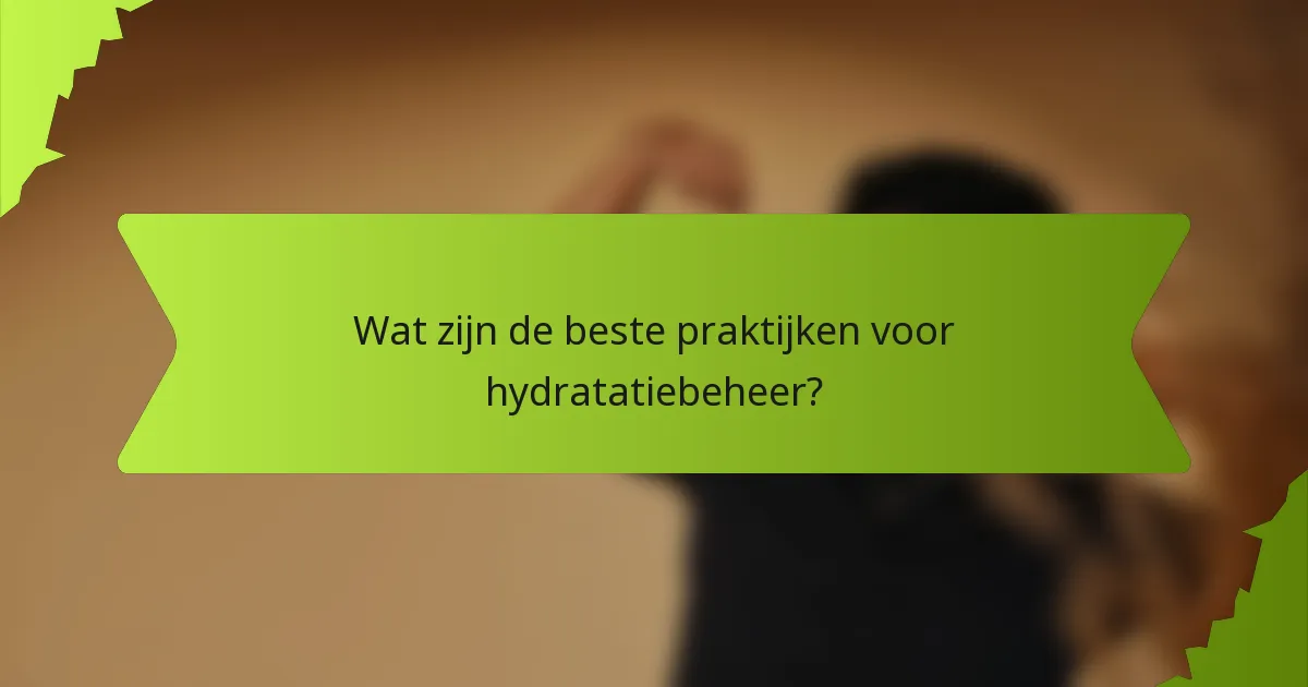 Wat zijn de beste praktijken voor hydratatiebeheer?