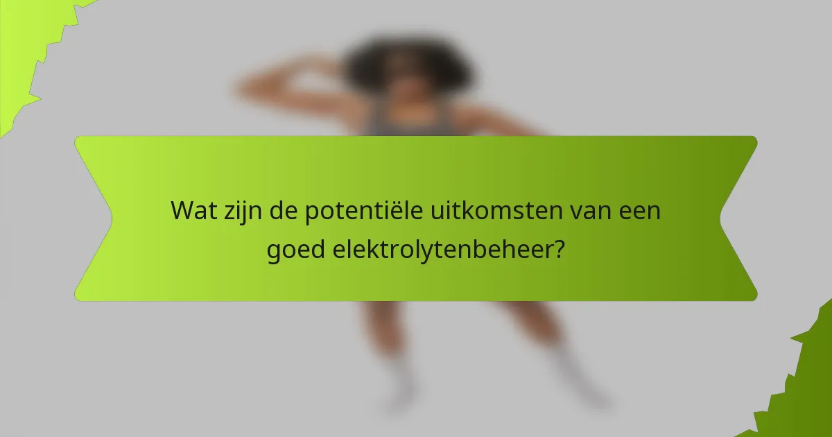 Wat zijn de potentiële uitkomsten van een goed elektrolytenbeheer?