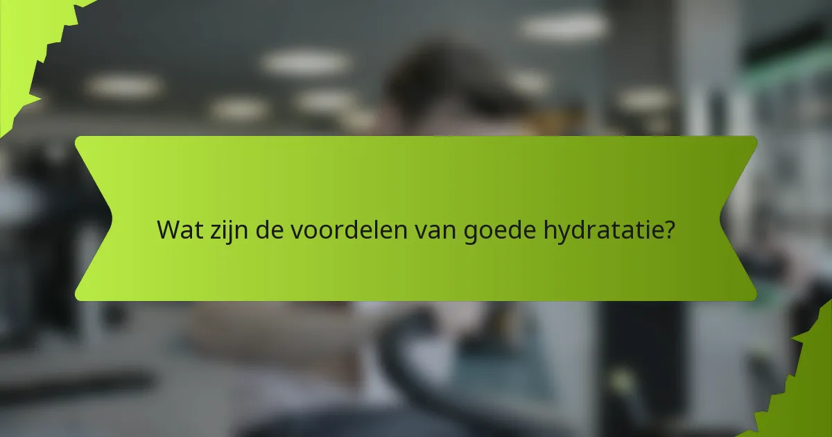 Wat zijn de voordelen van goede hydratatie?