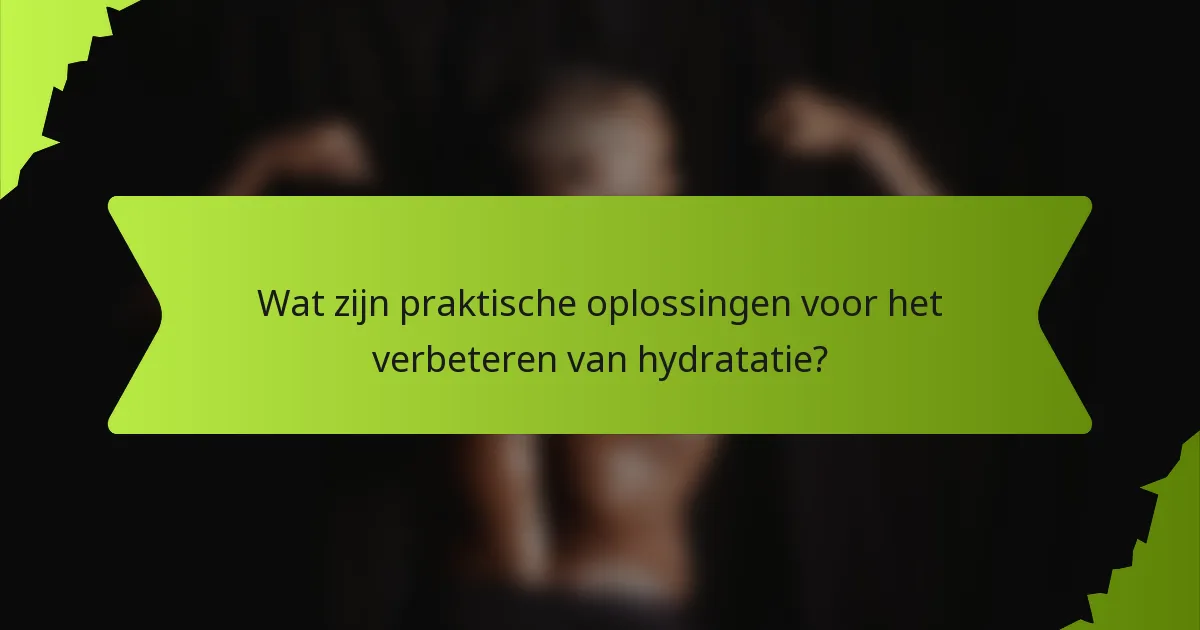 Wat zijn praktische oplossingen voor het verbeteren van hydratatie?