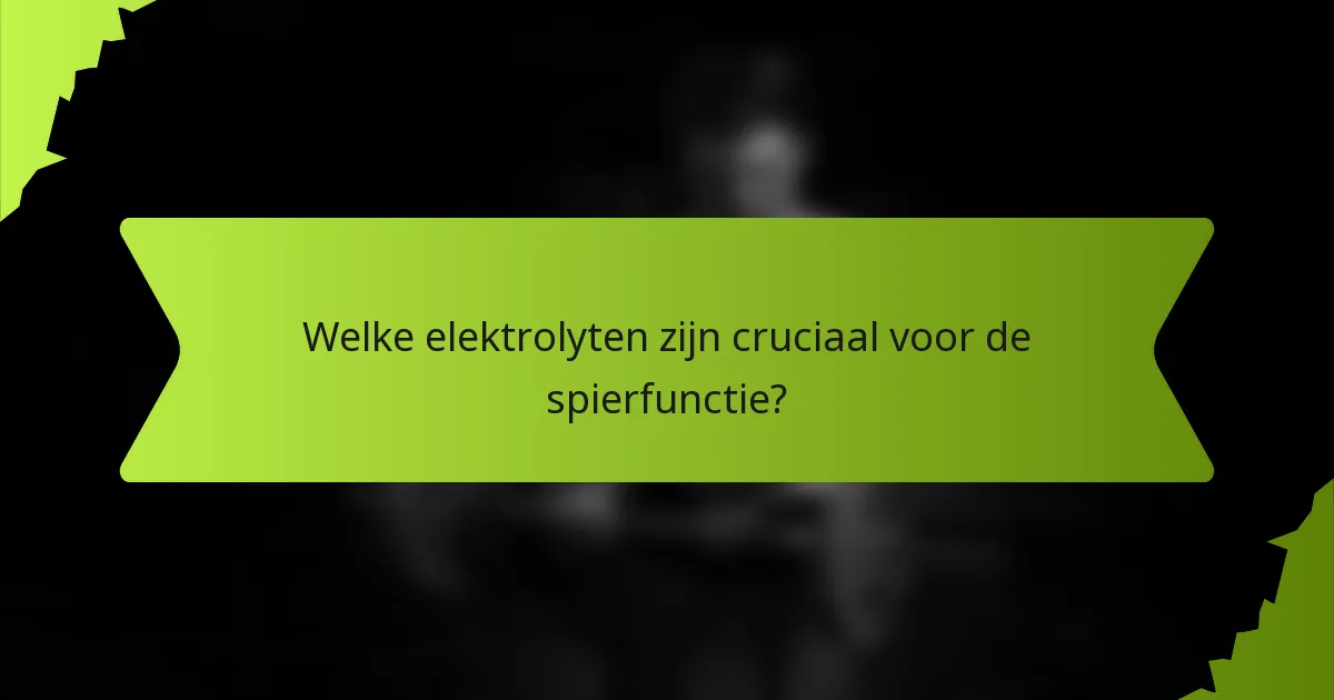 Welke elektrolyten zijn cruciaal voor de spierfunctie?