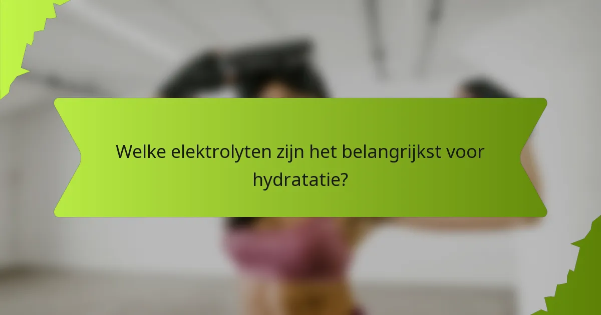 Welke elektrolyten zijn het belangrijkst voor hydratatie?