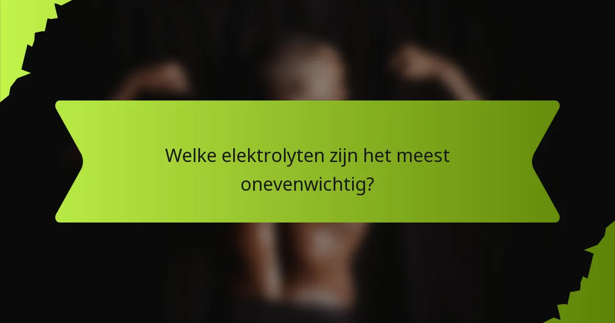Welke elektrolyten zijn het meest onevenwichtig?