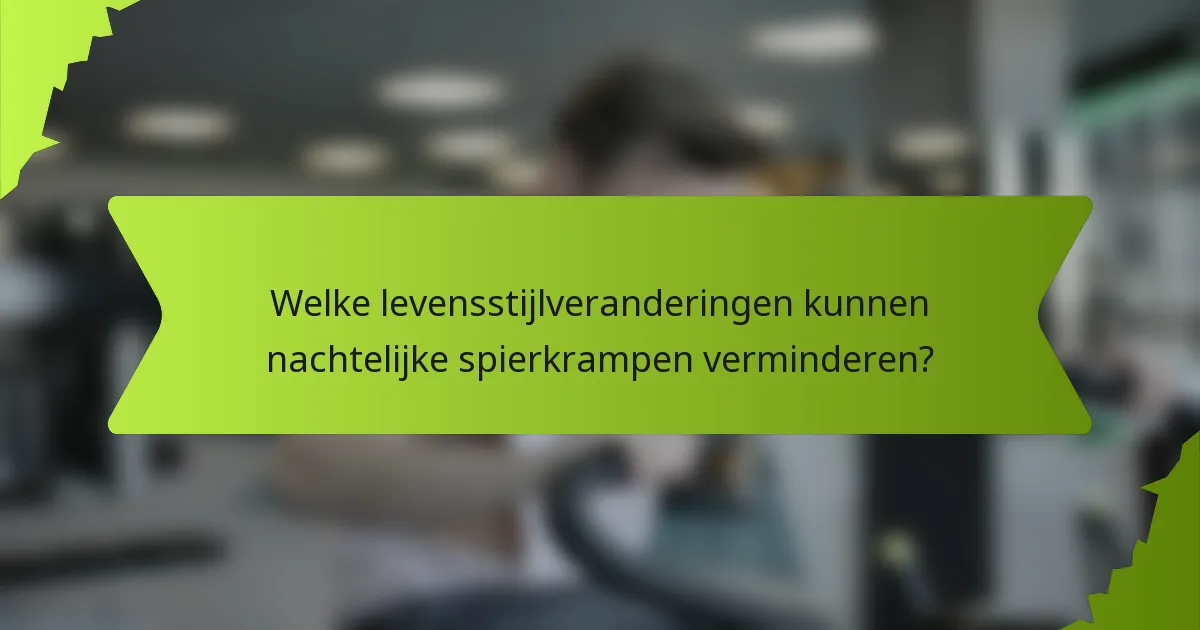 Welke levensstijlveranderingen kunnen nachtelijke spierkrampen verminderen?