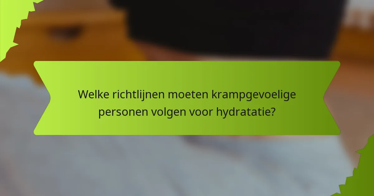 Welke richtlijnen moeten krampgevoelige personen volgen voor hydratatie?