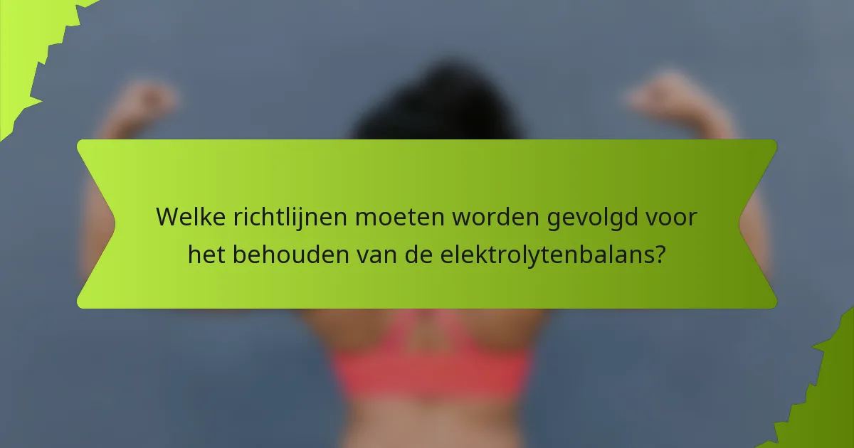 Welke richtlijnen moeten worden gevolgd voor het behouden van de elektrolytenbalans?