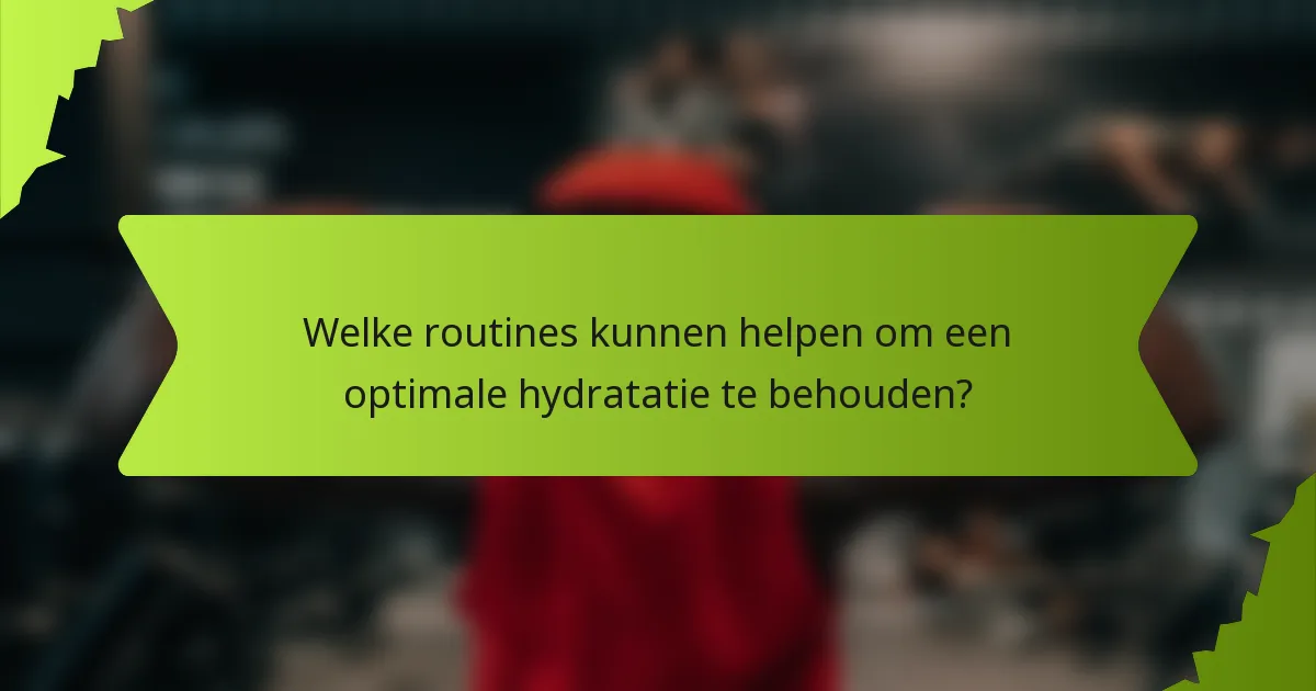 Welke routines kunnen helpen om een optimale hydratatie te behouden?