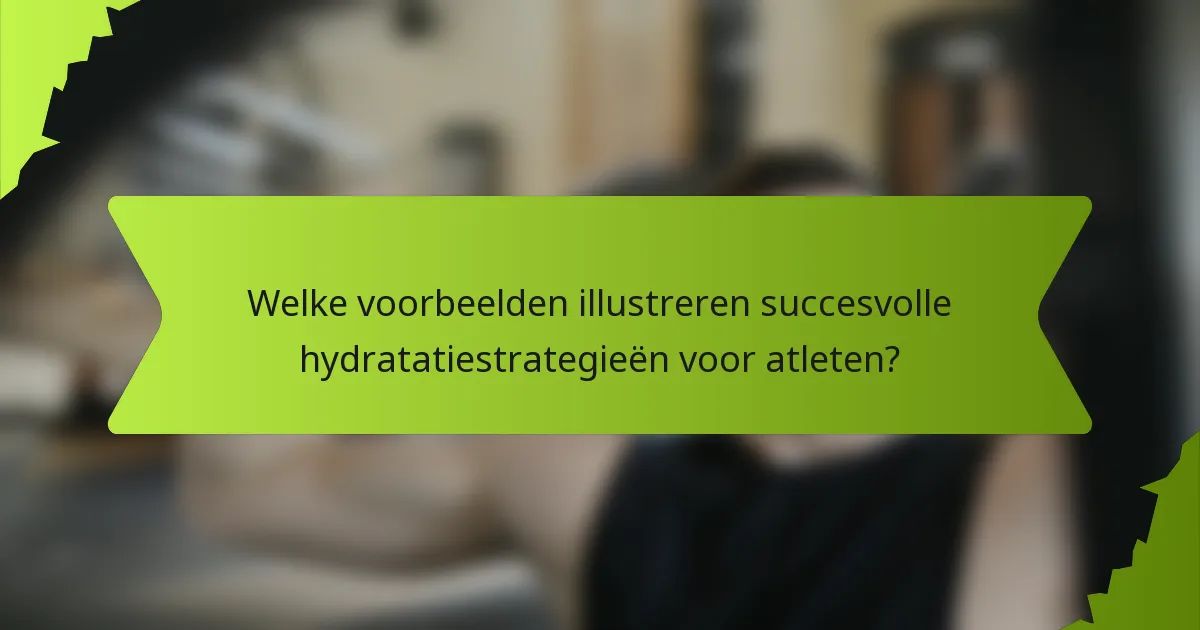 Welke voorbeelden illustreren succesvolle hydratatiestrategieën voor atleten?